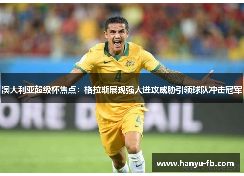 澳大利亚超级杯焦点：格拉斯展现强大进攻威胁引领球队冲击冠军