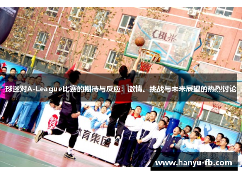球迷对A-League比赛的期待与反应:激情、挑战与未来展望的热烈讨论 球迷对A-League比赛的期待与反应:激情、挑战与未来展望的热烈讨论