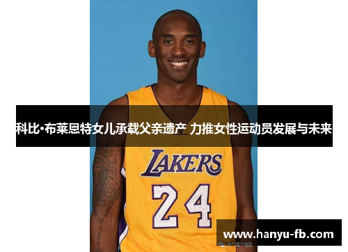 科比·布莱恩特女儿承载父亲遗产 力推女性运动员发展与未来 科比·布莱恩特女儿承载父亲遗产 力推女性运动员发展与未来
