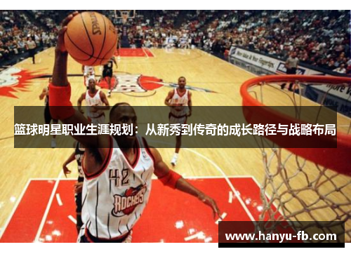篮球明星职业生涯规划:从新秀到传奇的成长路径与战略布局 篮球明星职业生涯规划:从新秀到传奇的成长路径与战略布局