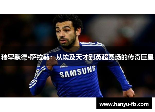 穆罕默德·萨拉赫:从埃及天才到英超赛场的传奇巨星 穆罕默德·萨拉赫:从埃及天才到英超赛场的传奇巨星