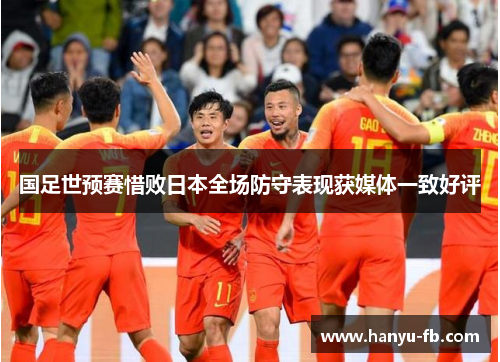 国足世预赛惜败日本全场防守表现获媒体一致好评 国足世预赛惜败日本全场防守表现获媒体一致好评