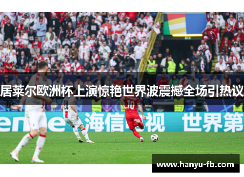 居莱尔欧洲杯上演惊艳世界波震撼全场引热议