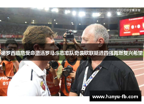 德罗西临危受命激活罗马斗志率队奇袭欧联挺进四强再燃复兴希望 德罗西临危受命激活罗马斗志率队奇袭欧联挺进四强再燃复兴希望