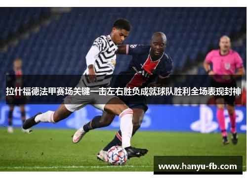 拉什福德法甲赛场关键一击左右胜负成就球队胜利全场表现封神 拉什福德法甲赛场关键一击左右胜负成就球队胜利全场表现封神