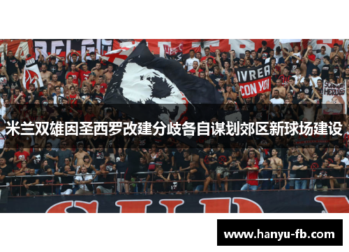 米兰双雄因圣西罗改建分歧各自谋划郊区新球场建设 米兰双雄因圣西罗改建分歧各自谋划郊区新球场建设