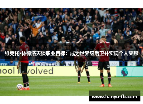 维克托·林德洛夫谈职业目标:成为世界级后卫并实现个人梦想 维克托·林德洛夫谈职业目标:成为世界级后卫并实现个人梦想