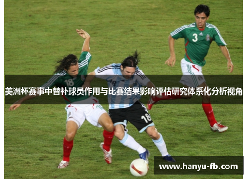美洲杯赛事中替补球员作用与比赛结果影响评估研究体系化分析视角 美洲杯赛事中替补球员作用与比赛结果影响评估研究体系化分析视角
