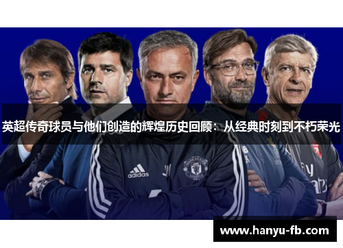 英超传奇球员与他们创造的辉煌历史回顾:从经典时刻到不朽荣光 英超传奇球员与他们创造的辉煌历史回顾:从经典时刻到不朽荣光