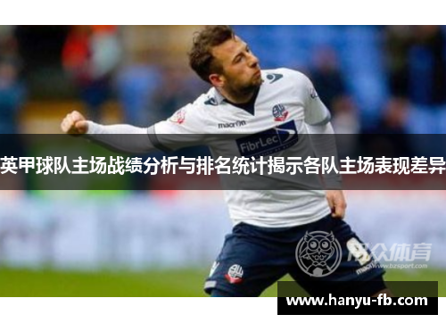 英甲球队主场战绩分析与排名统计揭示各队主场表现差异 英甲球队主场战绩分析与排名统计揭示各队主场表现差异
