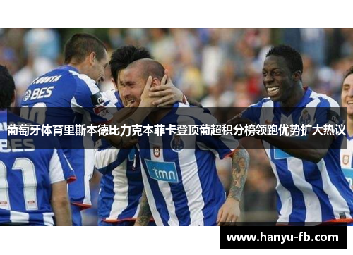 葡萄牙体育里斯本德比力克本菲卡登顶葡超积分榜领跑优势扩大热议