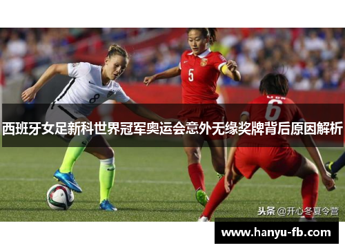 西班牙女足新科世界冠军奥运会意外无缘奖牌背后原因解析