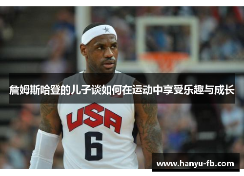 詹姆斯哈登的儿子谈如何在运动中享受乐趣与成长