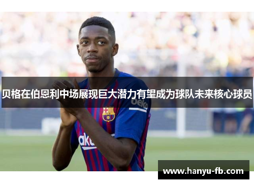 贝格在伯恩利中场展现巨大潜力有望成为球队未来核心球员