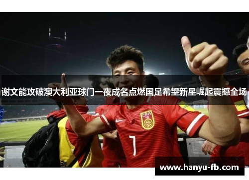 谢文能攻破澳大利亚球门一夜成名点燃国足希望新星崛起震撼全场