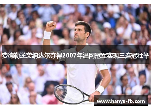 费德勒逆袭纳达尔夺得2007年温网冠军实现三连冠壮举