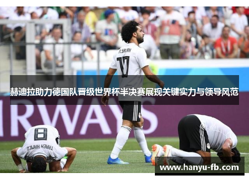 赫迪拉助力德国队晋级世界杯半决赛展现关键实力与领导风范