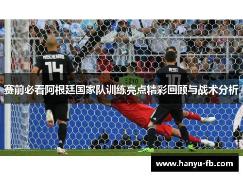 赛前必看阿根廷国家队训练亮点精彩回顾与战术分析