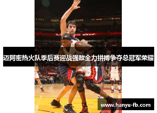 迈阿密热火队季后赛迎战强敌全力拼搏争夺总冠军荣耀
