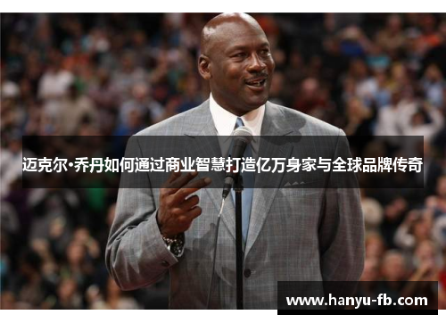 迈克尔·乔丹如何通过商业智慧打造亿万身家与全球品牌传奇