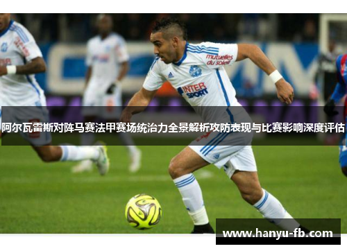 阿尔瓦雷斯对阵马赛法甲赛场统治力全景解析攻防表现与比赛影响深度评估