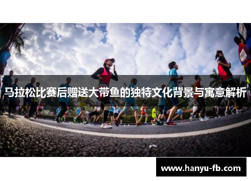 马拉松比赛后赠送大带鱼的独特文化背景与寓意解析