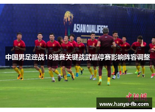 中国男足迎战18强赛关键战武磊停赛影响阵容调整 中国男足迎战18强赛关键战武磊停赛影响阵容调整