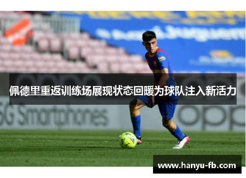 佩德里重返训练场展现状态回暖为球队注入新活力