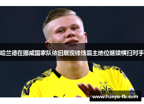 哈兰德在挪威国家队依旧展现锋线霸主地位继续横扫对手 哈兰德在挪威国家队依旧展现锋线霸主地位继续横扫对手