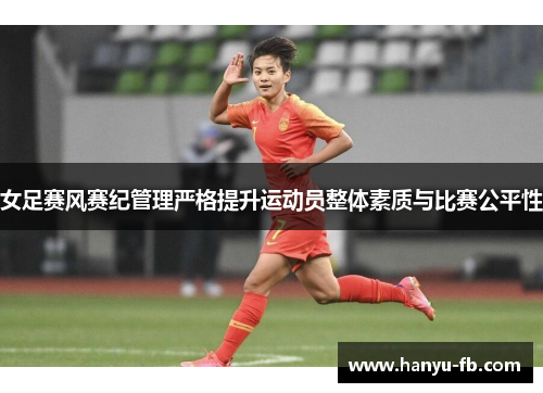 女足赛风赛纪管理严格提升运动员整体素质与比赛公平性 女足赛风赛纪管理严格提升运动员整体素质与比赛公平性