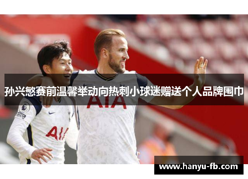 孙兴慜赛前温馨举动向热刺小球迷赠送个人品牌围巾 孙兴慜赛前温馨举动向热刺小球迷赠送个人品牌围巾