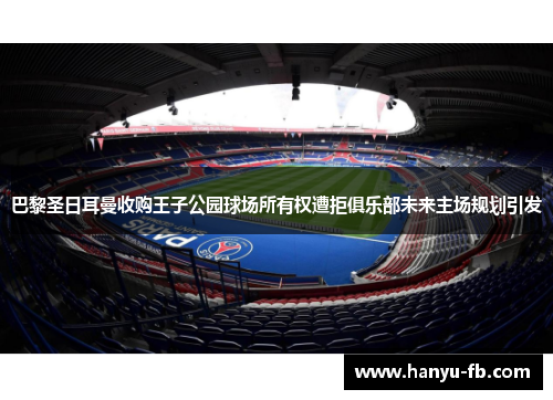 巴黎圣日耳曼收购王子公园球场所有权遭拒俱乐部未来主场规划引发 巴黎圣日耳曼收购王子公园球场所有权遭拒俱乐部未来主场规划引发