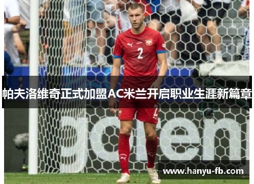 帕夫洛维奇正式加盟AC米兰开启职业生涯新篇章 帕夫洛维奇正式加盟AC米兰开启职业生涯新篇章