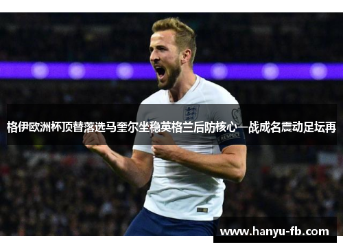 格伊欧洲杯顶替落选马奎尔坐稳英格兰后防核心一战成名震动足坛再
