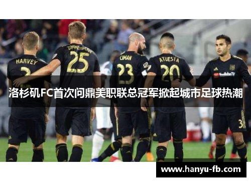 洛杉矶FC首次问鼎美职联总冠军掀起城市足球热潮 洛杉矶FC首次问鼎美职联总冠军掀起城市足球热潮