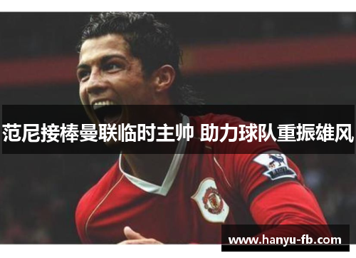 范尼接棒曼联临时主帅 助力球队重振雄风