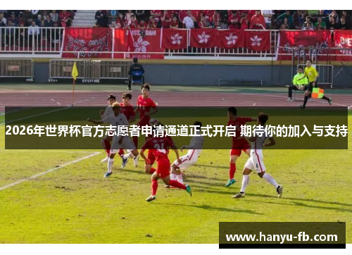 2026年世界杯官方志愿者申请通道正式开启 期待你的加入与支持