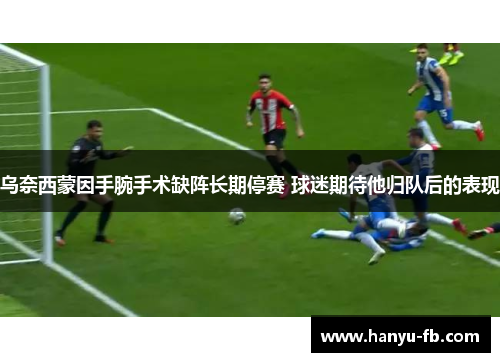 乌奈西蒙因手腕手术缺阵长期停赛 球迷期待他归队后的表现 乌奈西蒙因手腕手术缺阵长期停赛 球迷期待他归队后的表现