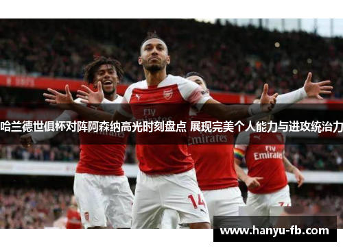 哈兰德世俱杯对阵阿森纳高光时刻盘点 展现完美个人能力与进攻统治力