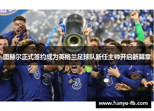 图赫尔正式签约成为英格兰足球队新任主帅开启新篇章