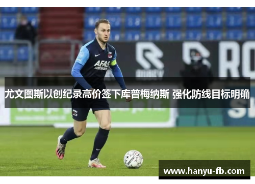 尤文图斯以创纪录高价签下库普梅纳斯 强化防线目标明确 尤文图斯以创纪录高价签下库普梅纳斯 强化防线目标明确