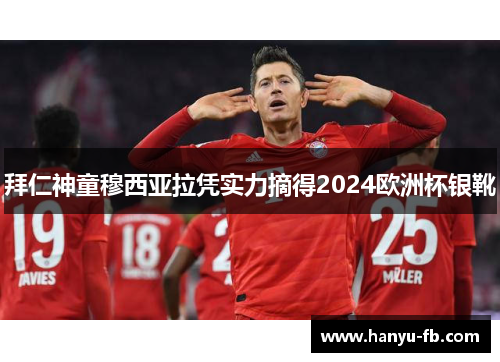 拜仁神童穆西亚拉凭实力摘得2024欧洲杯银靴 拜仁神童穆西亚拉凭实力摘得2024欧洲杯银靴