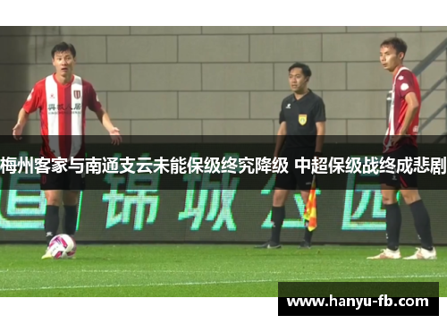 梅州客家与南通支云未能保级终究降级 中超保级战终成悲剧 梅州客家与南通支云未能保级终究降级 中超保级战终成悲剧