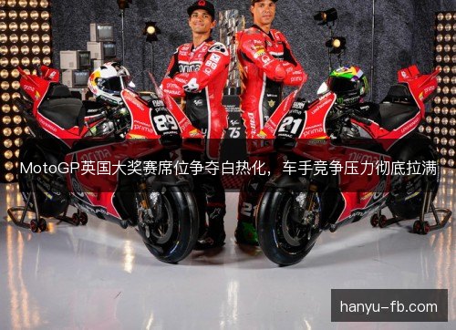 MotoGP英国大奖赛席位争夺白热化，车手竞争压力彻底拉满