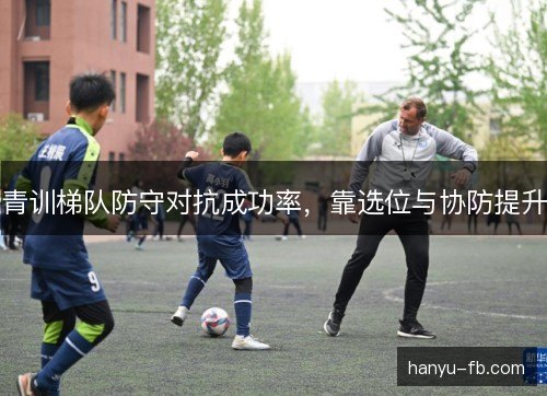 青训梯队防守对抗成功率，靠选位与协防提升