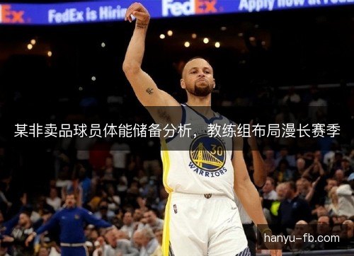 某非卖品球员体能储备分析，教练组布局漫长赛季