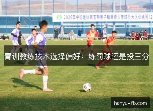 青训教练技术选择偏好：练罚球还是投三分