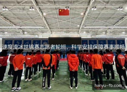 速度滑冰世锦赛志愿者轮班,科学安排保障赛事顺畅 速度滑冰世锦赛志愿者轮班,科学安排保障赛事顺畅