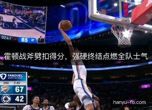 霍顿战斧劈扣得分,强硬终结点燃全队士气 霍顿战斧劈扣得分,强硬终结点燃全队士气