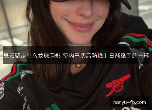 瑟云聚走出乌龙球阴影 费内巴切后防线上日渐稳固的一环